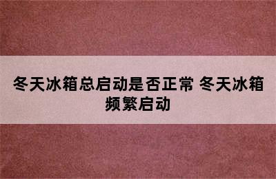 冬天冰箱总启动是否正常 冬天冰箱频繁启动